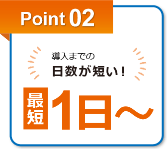 point02.導入までの日数が短い！最短1日～